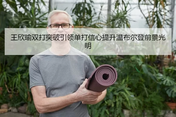 王欣瑜双打突破引领单打信心提升温布尔登前景光明