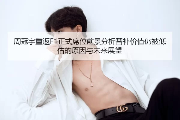 周冠宇重返F1正式席位前景分析替补价值仍被低估的原因与未来展望