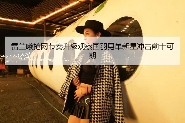 雷兰曦抢网节奏升级观察国羽男单新星冲击前十可期