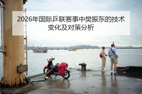 2026年国际乒联赛事中樊振东的技术变化及对策分析
