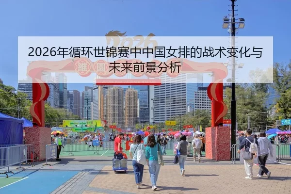 2026年循环世锦赛中中国女排的战术变化与未来前景分析