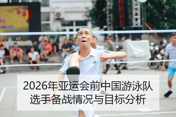 2026年亚运会前中国游泳队选手备战情况与目标分析