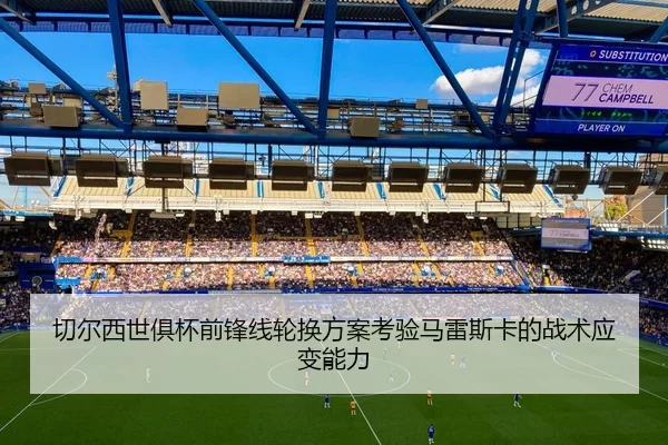 切尔西世俱杯前锋线轮换方案考验马雷斯卡的战术应变能力