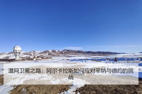温网卫冕之路：阿尔卡拉斯如何应对辛纳与德约的挑战