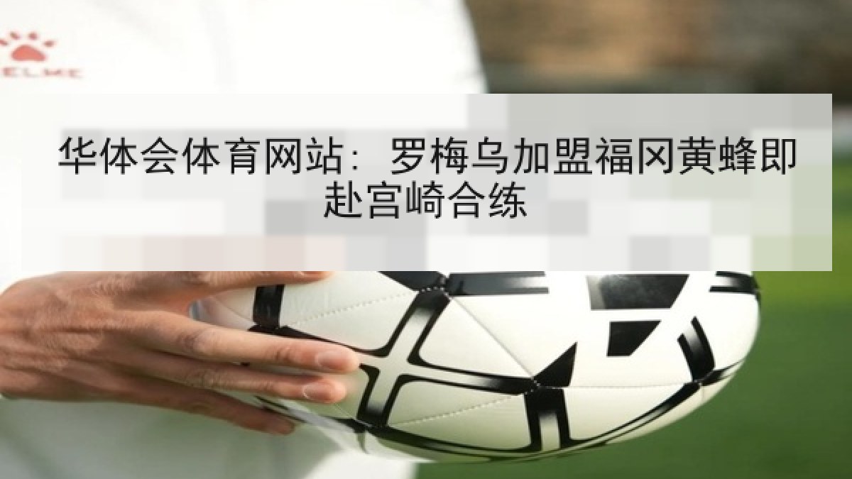 华体会体育网站: 罗梅乌加盟福冈黄蜂即赴宫崎合练