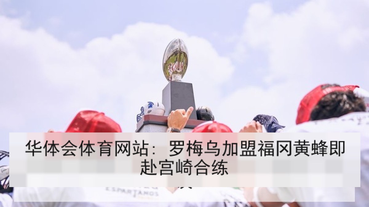 华体会体育网站: 罗梅乌加盟福冈黄蜂即赴宫崎合练