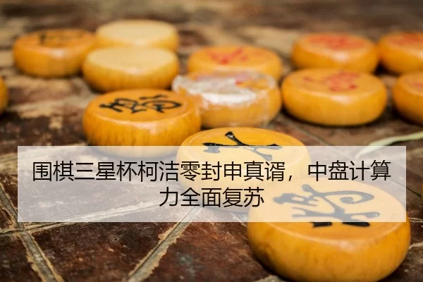 围棋三星杯柯洁零封申真谞，中盘计算力全面复苏