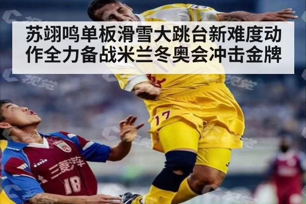 苏翊鸣单板滑雪大跳台新难度动作全力备战米兰冬奥会冲击金牌