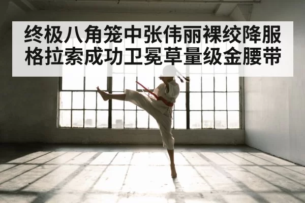 终极八角笼中张伟丽裸绞降服格拉索成功卫冕草量级金腰带