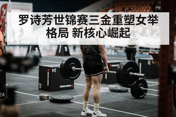 罗诗芳世锦赛三金重塑女举格局 新核心崛起