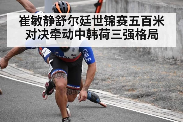 崔敏静舒尔廷世锦赛五百米对决牵动中韩荷三强格局