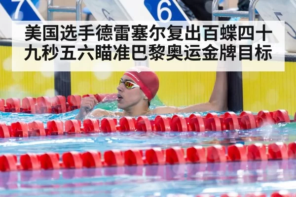 美国选手德雷塞尔复出百蝶四十九秒五六瞄准巴黎奥运金牌目标