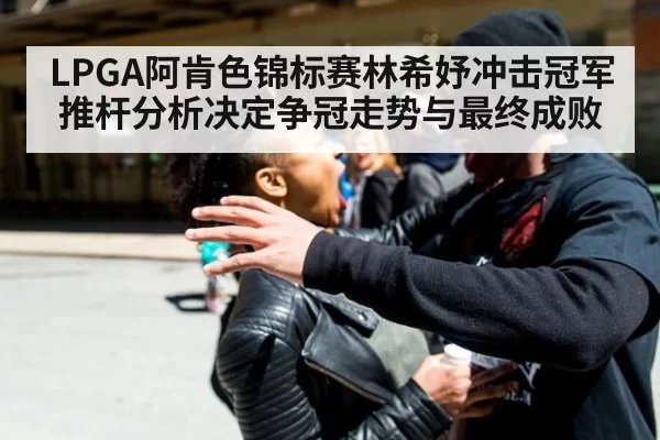 LPGA阿肯色锦标赛林希妤冲击冠军 推杆分析决定争冠走势与最终成败
