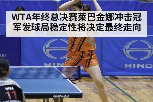 WTA年终总决赛莱巴金娜冲击冠军发球局稳定性将决定最终走向