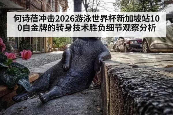 何诗蓓冲击2026游泳世界杯新加坡站100自金牌的转身技术胜负细节观察分析